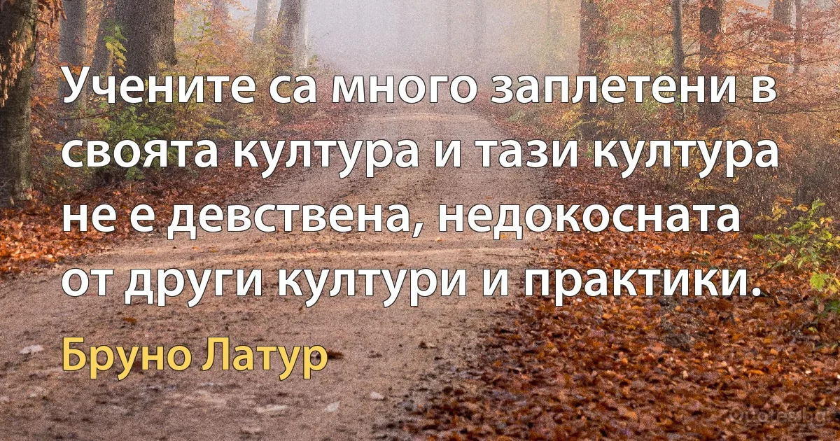 Учените са много заплетени в своята култура и тази култура не е девствена, недокосната от други култури и практики. (Бруно Латур)