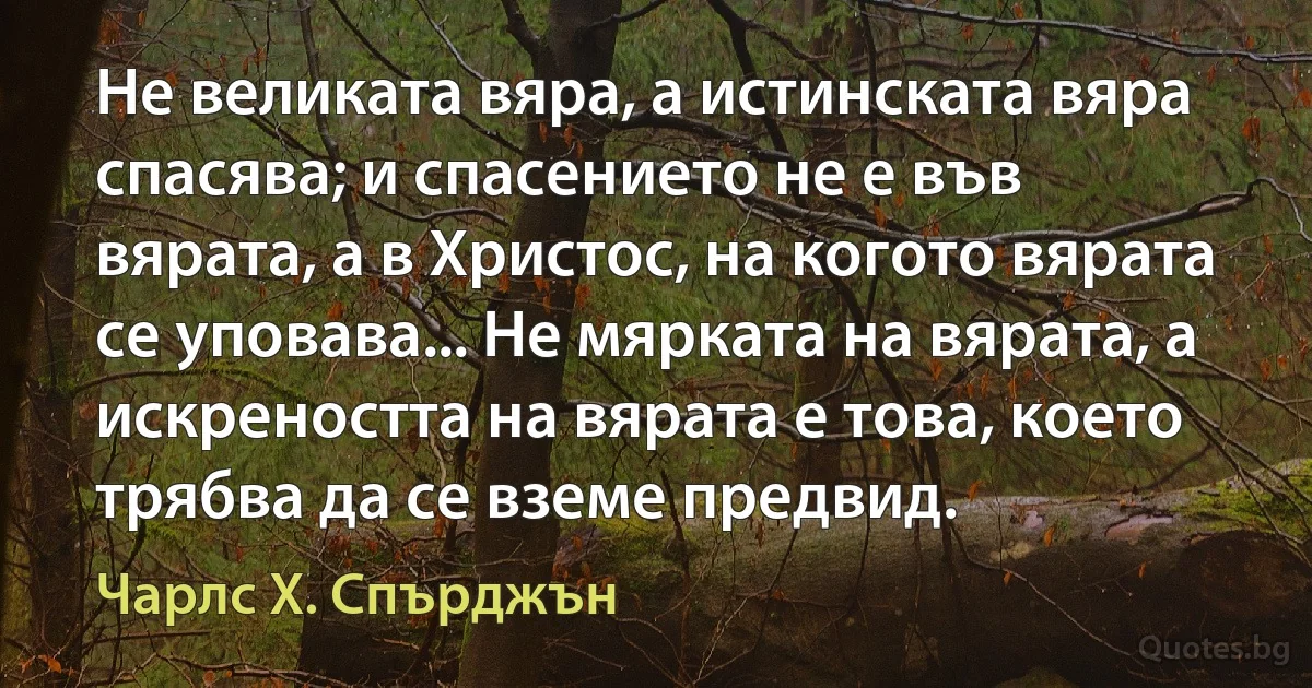 Не великата вяра, а истинската вяра спасява; и спасението не е във вярата, а в Христос, на когото вярата се уповава... Не мярката на вярата, а искреността на вярата е това, което трябва да се вземе предвид. (Чарлс Х. Спърджън)