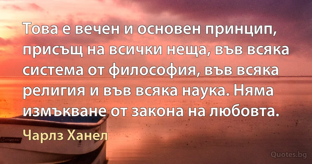 Това е вечен и основен принцип, присъщ на всички неща, във всяка система от философия, във всяка религия и във всяка наука. Няма измъкване от закона на любовта. (Чарлз Ханел)