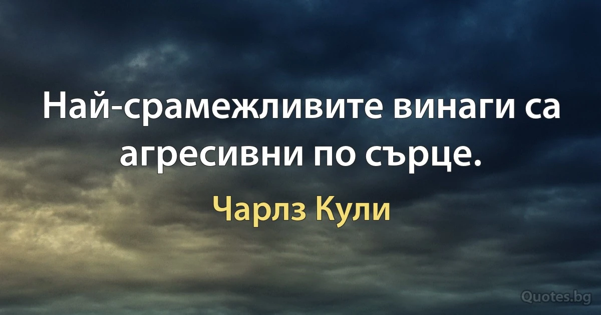 Най-срамежливите винаги са агресивни по сърце. (Чарлз Кули)