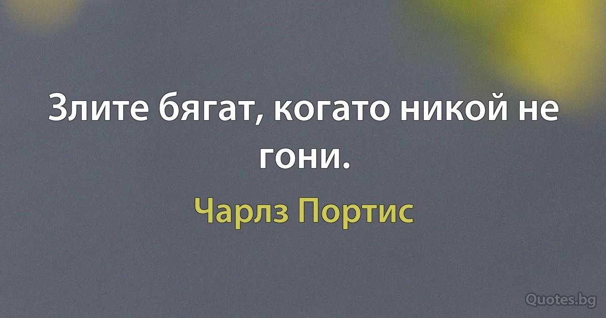 Злите бягат, когато никой не гони. (Чарлз Портис)