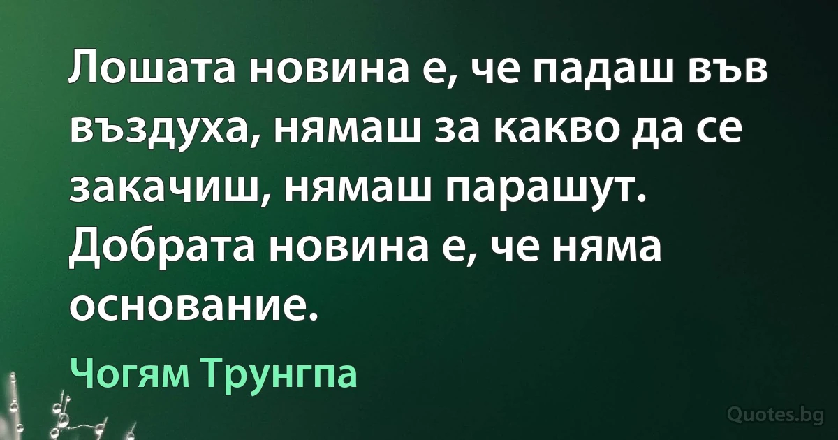 Лошата новина е, че падаш във въздуха, нямаш за какво да се закачиш, нямаш парашут. Добрата новина е, че няма основание. (Чогям Трунгпа)