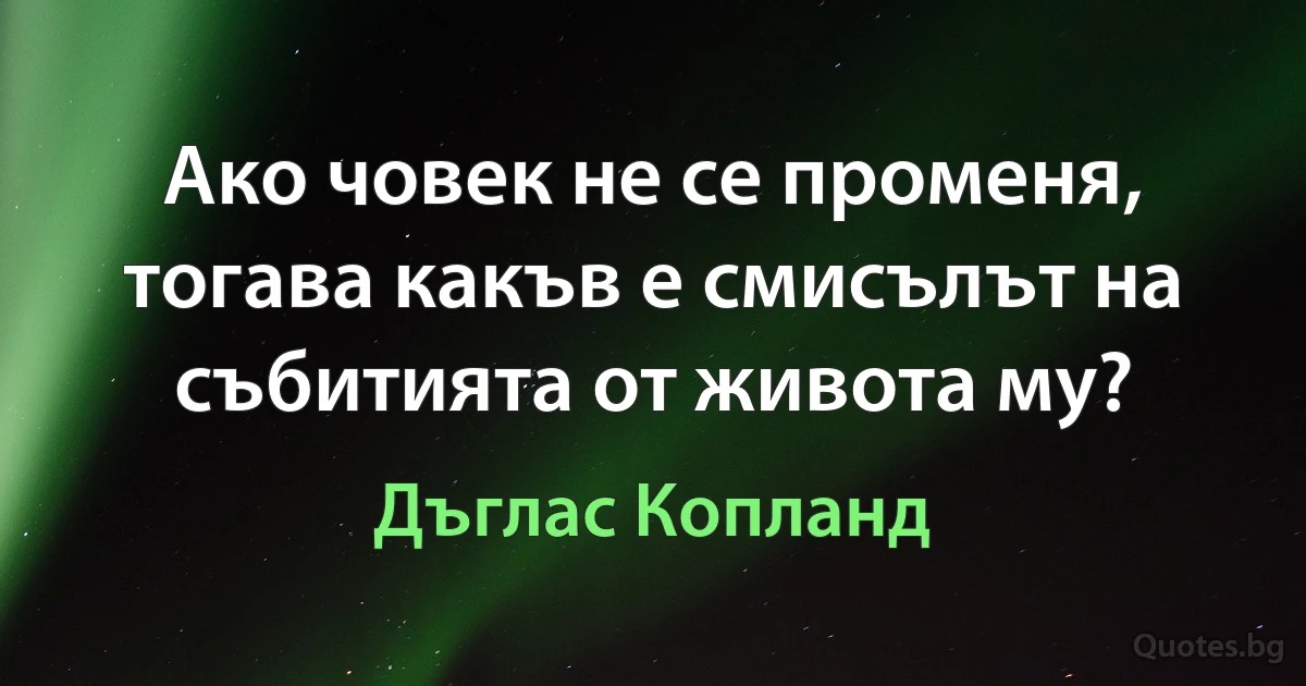 Ако човек не се променя, тогава какъв е смисълът на събитията от живота му? (Дъглас Копланд)