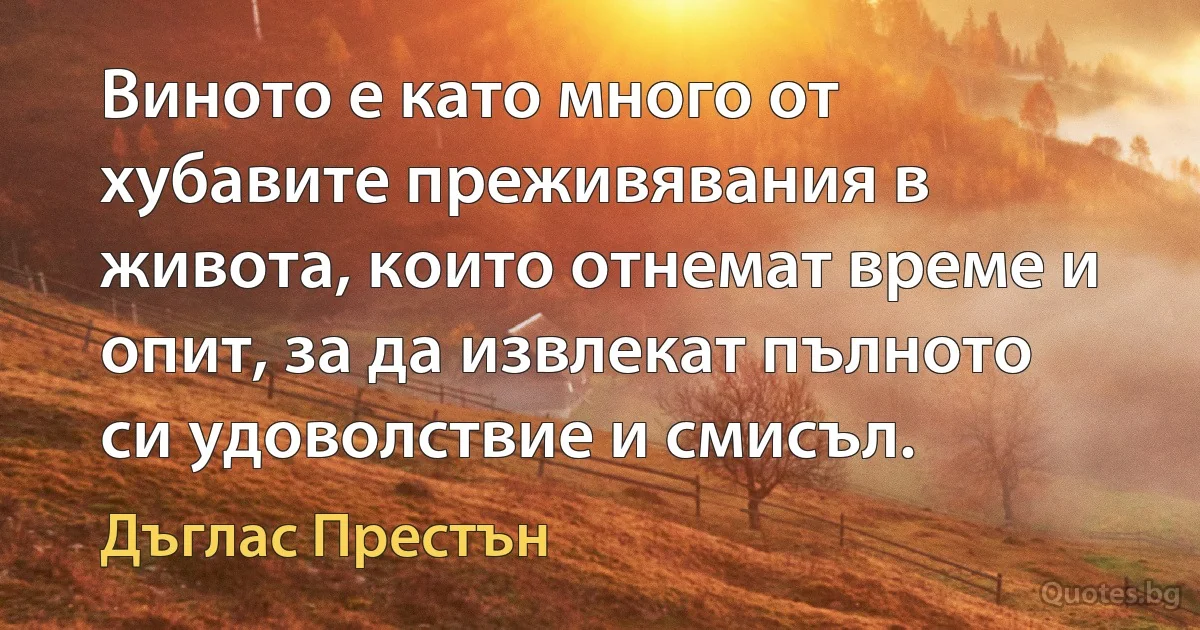 Виното е като много от хубавите преживявания в живота, които отнемат време и опит, за да извлекат пълното си удоволствие и смисъл. (Дъглас Престън)