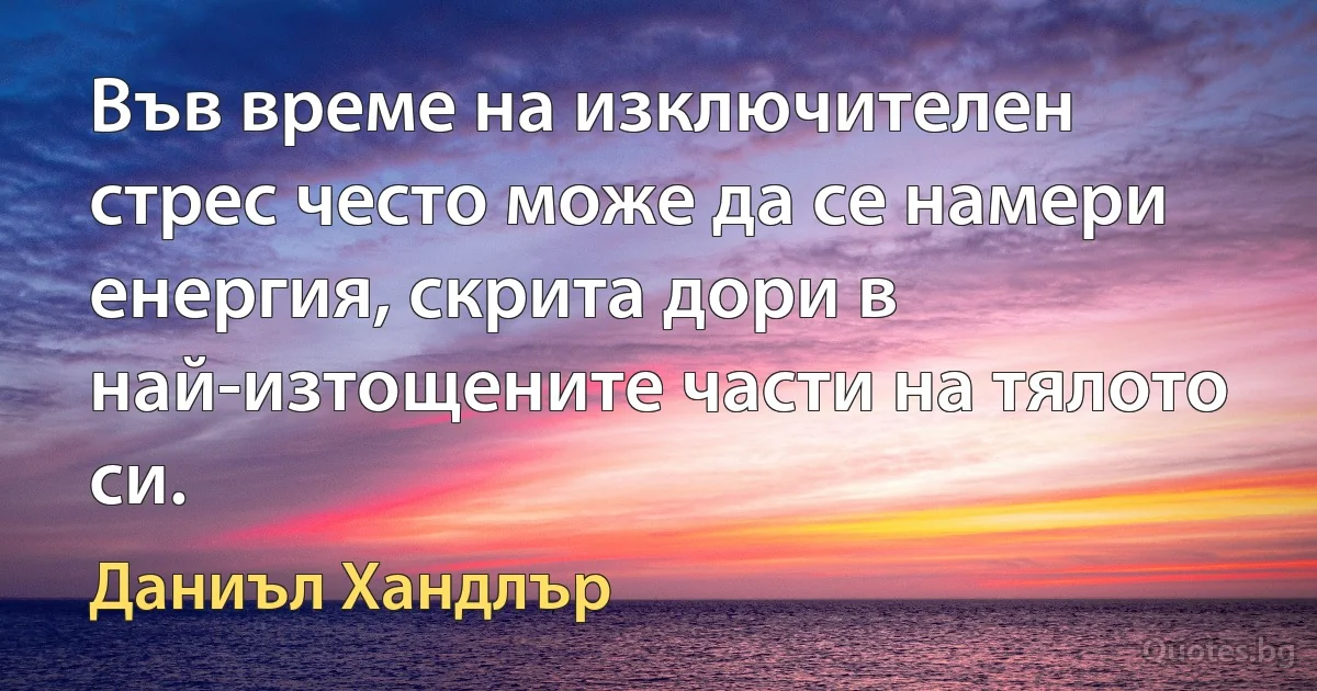 Във време на изключителен стрес често може да се намери енергия, скрита дори в най-изтощените части на тялото си. (Даниъл Хандлър)