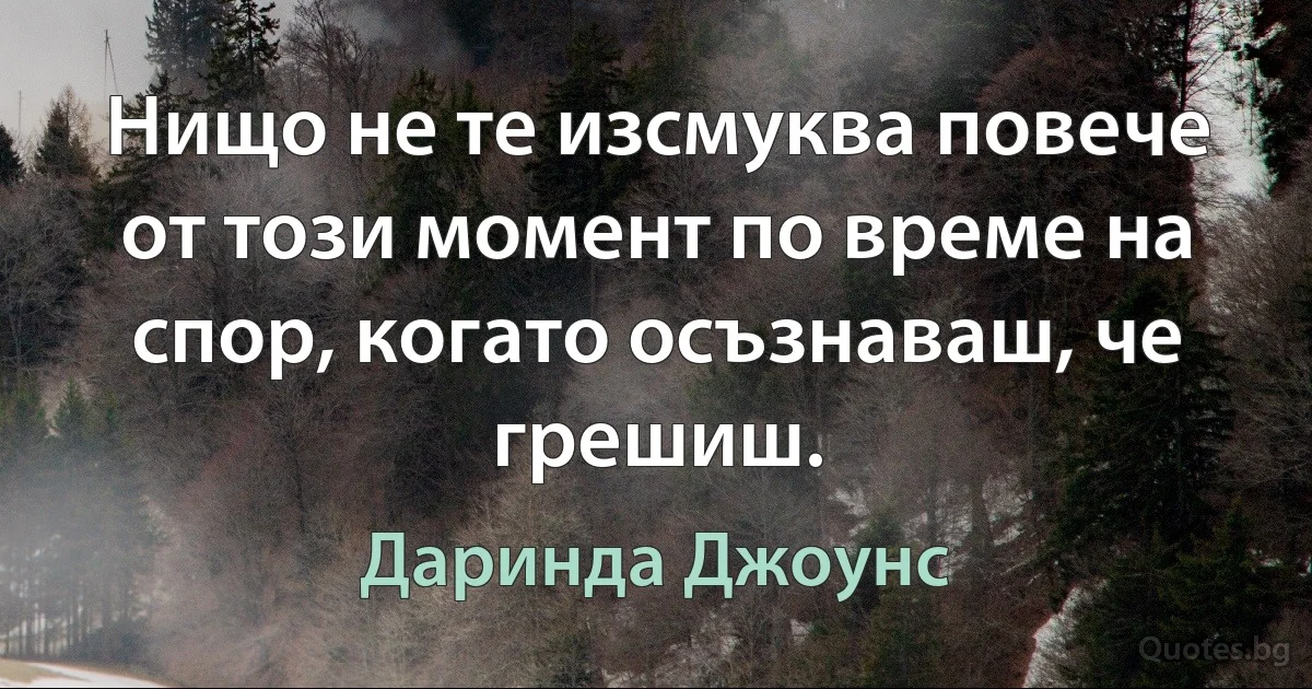 Нищо не те изсмуква повече от този момент по време на спор, когато осъзнаваш, че грешиш. (Даринда Джоунс)