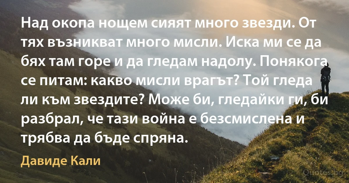 Над окопа нощем сияят много звезди. От тях възникват много мисли. Иска ми се да бях там горе и да гледам надолу. Понякога се питам: какво мисли врагът? Той гледа ли към звездите? Може би, гледайки ги, би разбрал, че тази война е безсмислена и трябва да бъде спряна. (Давиде Кали)