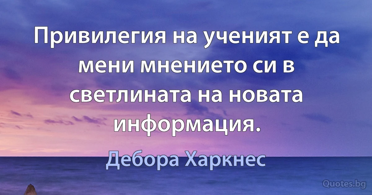 Привилегия на ученият е да мени мнението си в светлината на новата информация. (Дебора Харкнес)