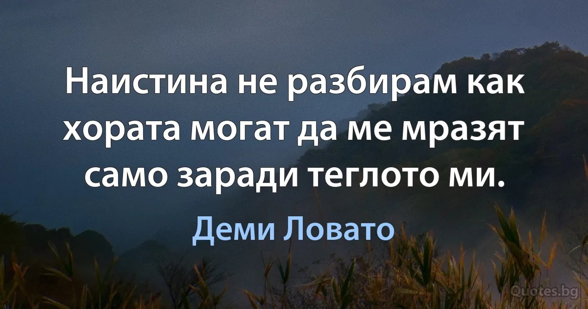 Наистина не разбирам как хората могат да ме мразят само заради теглото ми. (Деми Ловато)