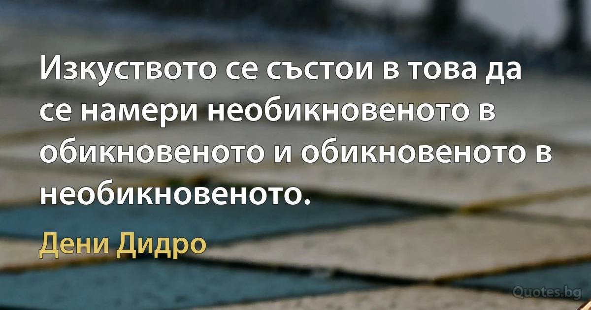 Изкуството се състои в това да се намери необикновеното в обикновеното и обикновеното в необикновеното. (Дени Дидро)