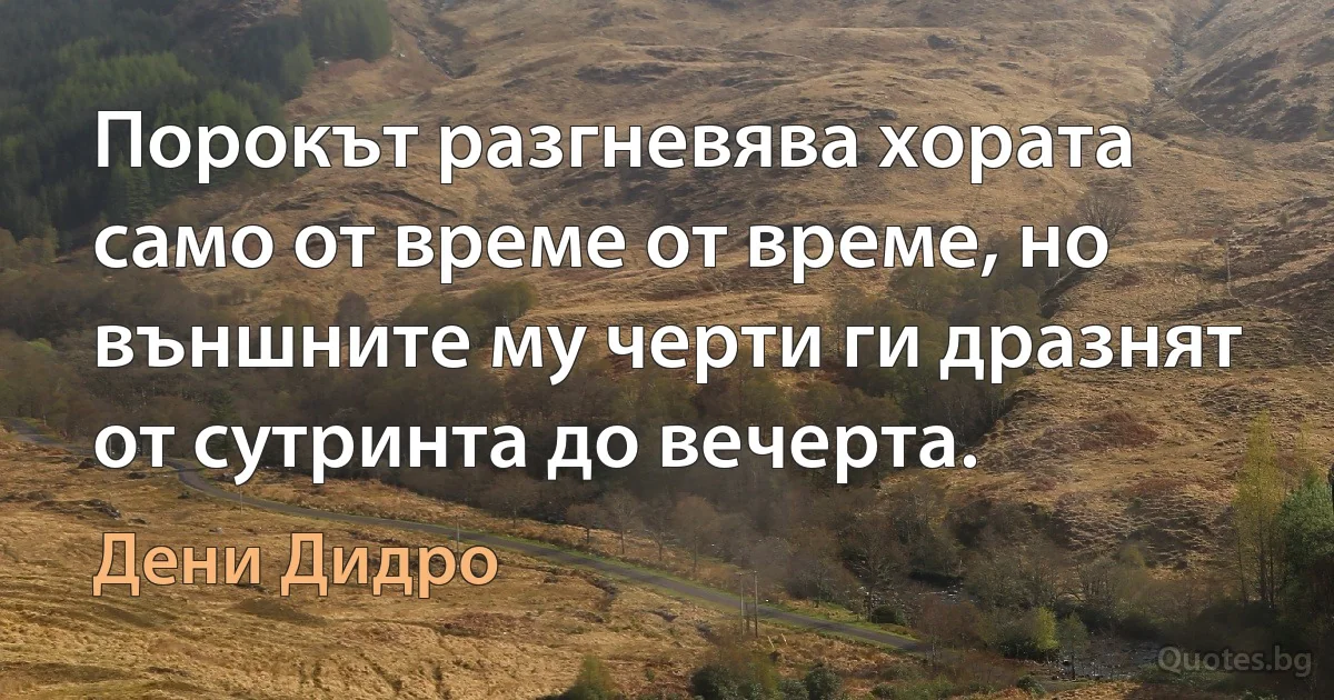 Порокът разгневява хората само от време от време, но външните му черти ги дразнят от сутринта до вечерта. (Дени Дидро)