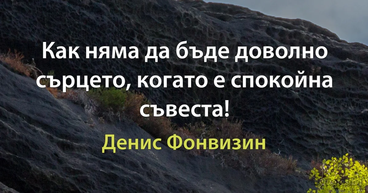 Как няма да бъде доволно сърцето, когато е спокойна съвеста! (Денис Фонвизин)