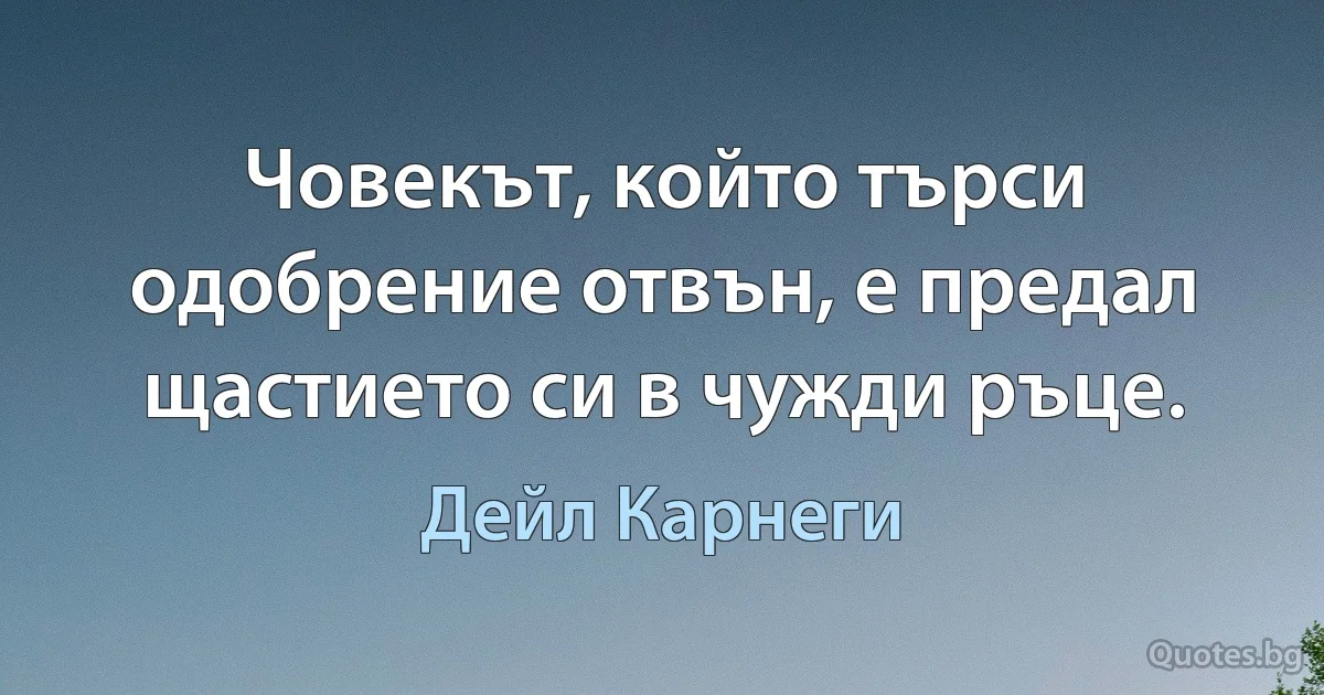 Човекът, който търси одобрение отвън, е предал щастието си в чужди ръце. (Дейл Карнеги)