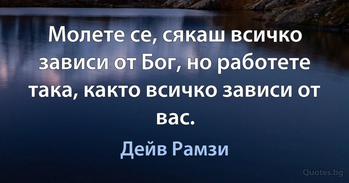 Молете се, сякаш всичко зависи от Бог, но работете така, както всичко зависи от вас. (Дейв Рамзи)