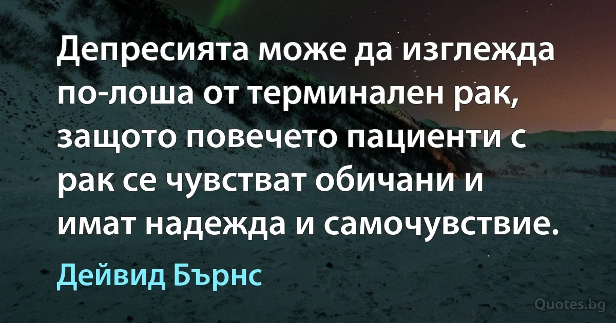 Депресията може да изглежда по-лоша от терминален рак, защото повечето пациенти с рак се чувстват обичани и имат надежда и самочувствие. (Дейвид Бърнс)