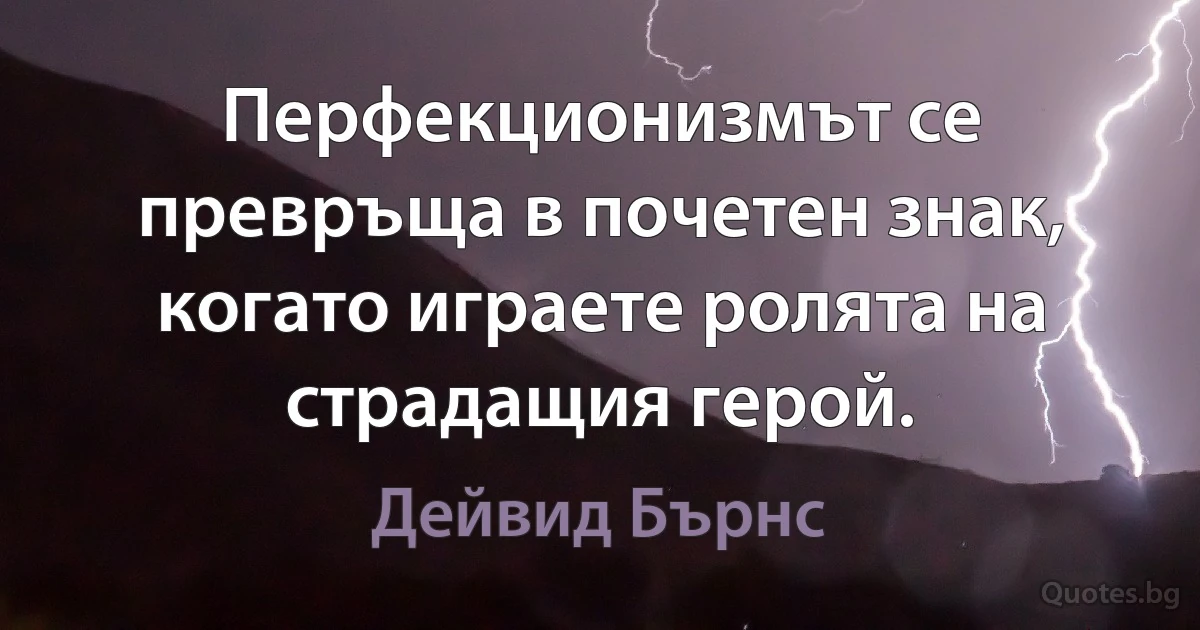 Перфекционизмът се превръща в почетен знак, когато играете ролята на страдащия герой. (Дейвид Бърнс)