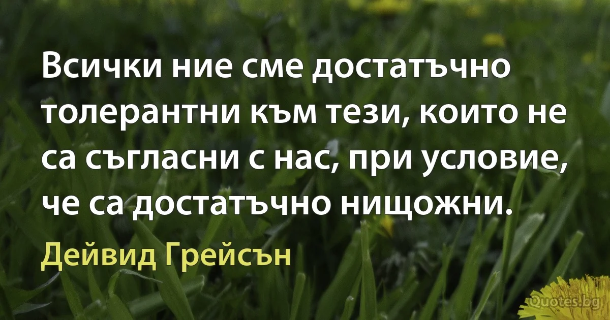 Всички ние сме достатъчно толерантни към тези, които не са съгласни с нас, при условие, че са достатъчно нищожни. (Дейвид Грейсън)