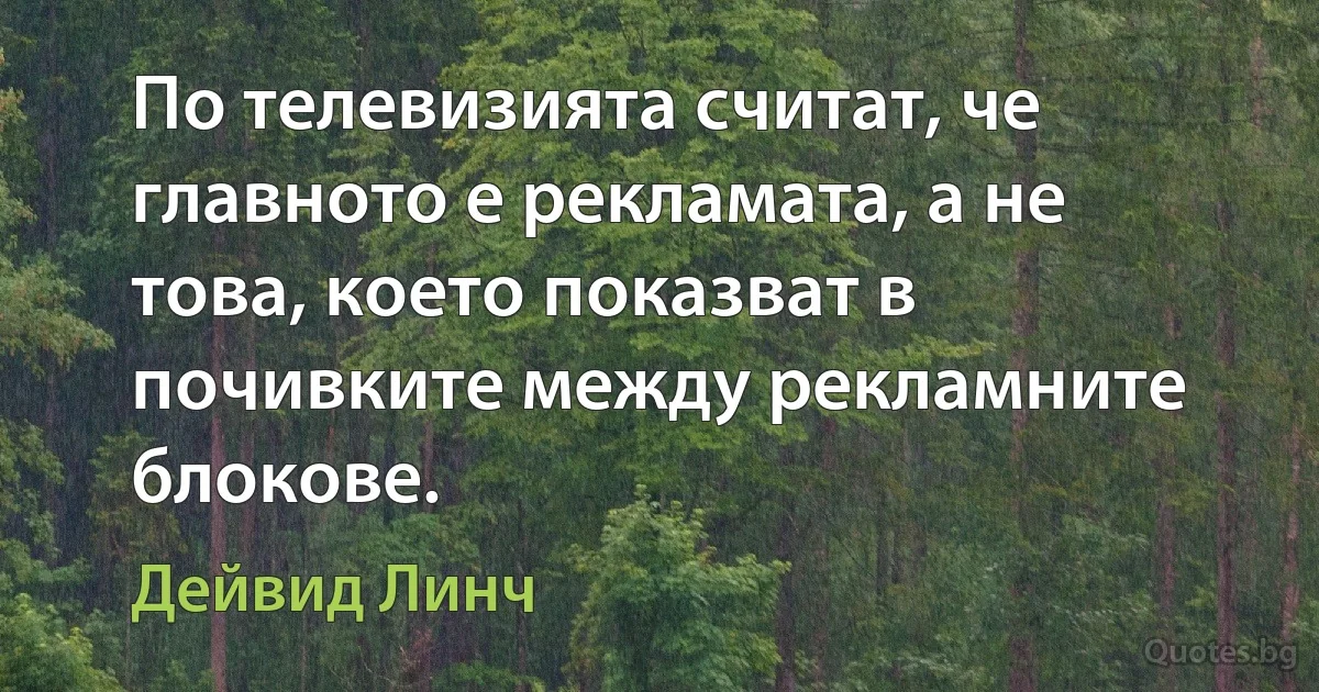 По телевизията считат, че главното е рекламата, а не това, което показват в почивките между рекламните блокове. (Дейвид Линч)