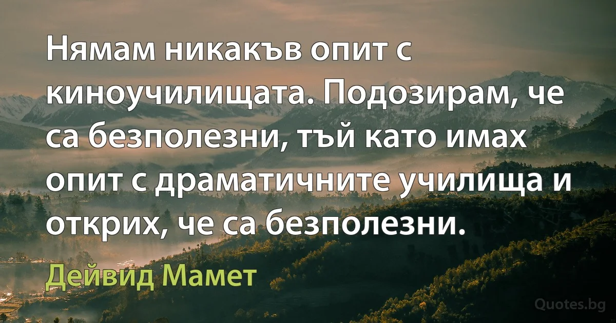 Нямам никакъв опит с киноучилищата. Подозирам, че са безполезни, тъй като имах опит с драматичните училища и открих, че са безполезни. (Дейвид Мамет)