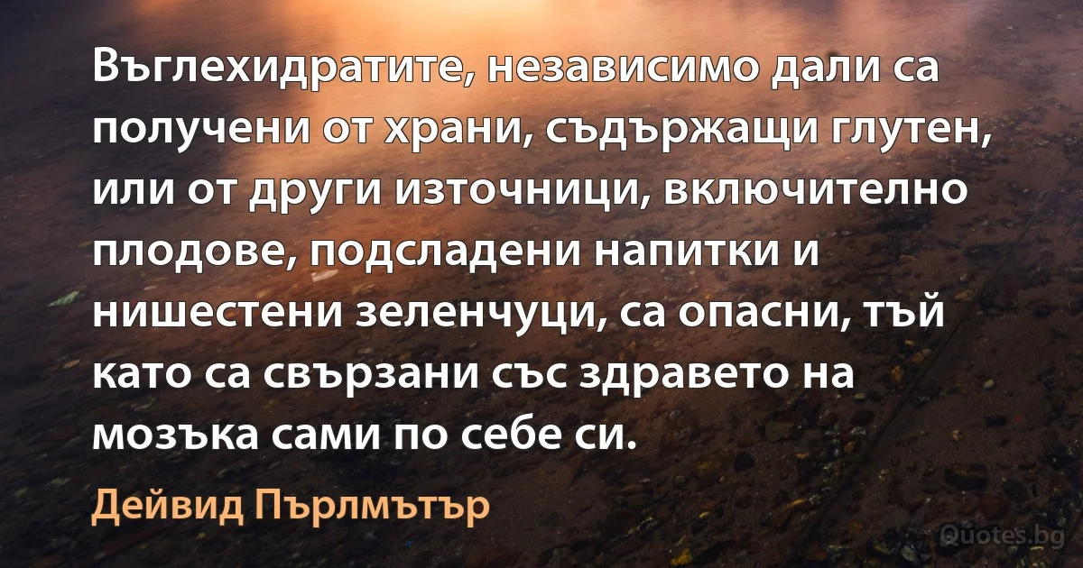 Въглехидратите, независимо дали са получени от храни, съдържащи глутен, или от други източници, включително плодове, подсладени напитки и нишестени зеленчуци, са опасни, тъй като са свързани със здравето на мозъка сами по себе си. (Дейвид Пърлмътър)