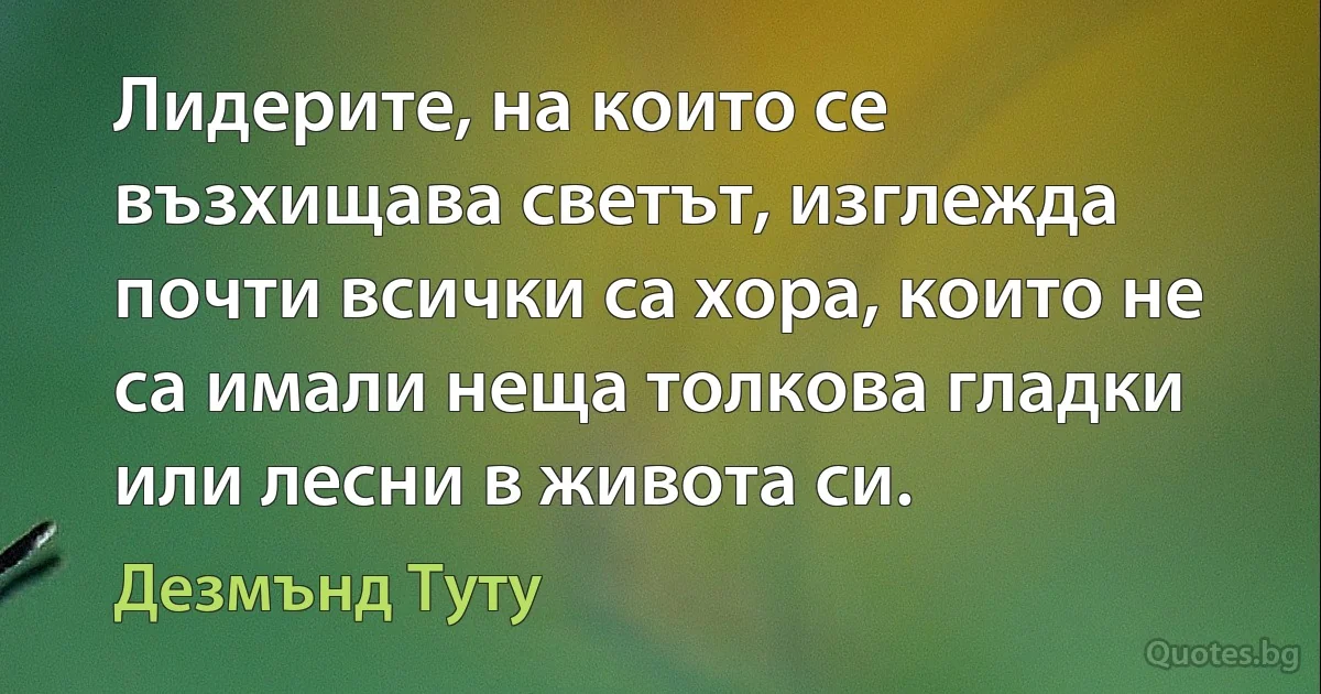 Лидерите, на които се възхищава светът, изглежда почти всички са хора, които не са имали неща толкова гладки или лесни в живота си. (Дезмънд Туту)