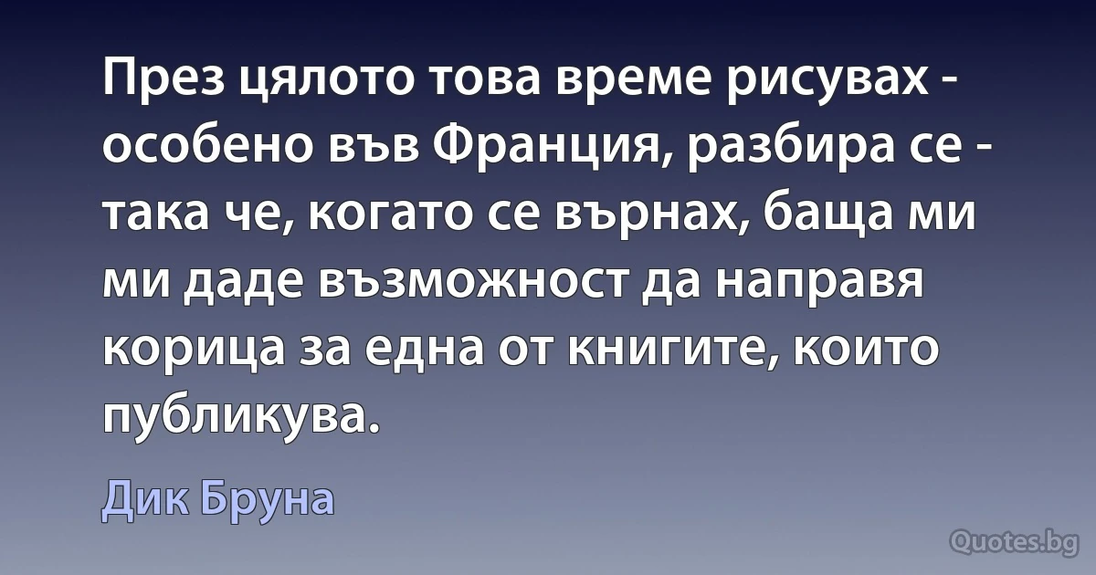 През цялото това време рисувах - особено във Франция, разбира се - така че, когато се върнах, баща ми ми даде възможност да направя корица за една от книгите, които публикува. (Дик Бруна)