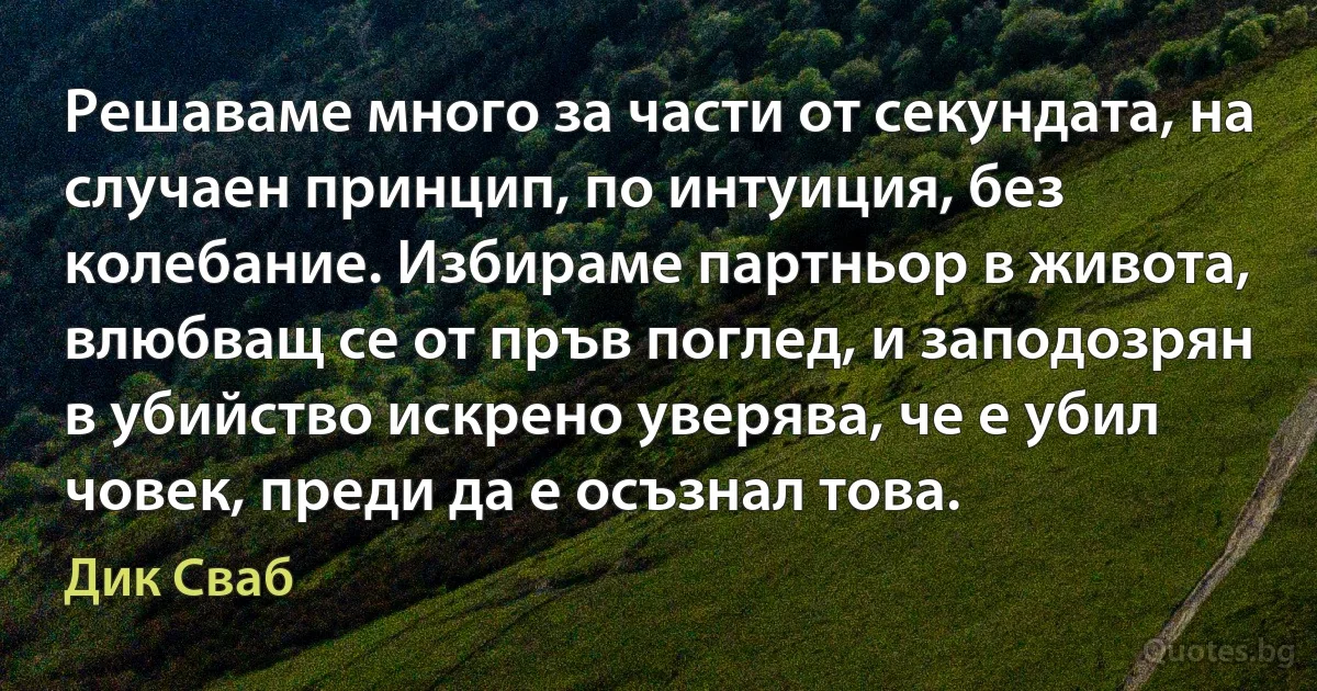 Решаваме много за части от секундата, на случаен принцип, по интуиция, без колебание. Избираме партньор в живота, влюбващ се от пръв поглед, и заподозрян в убийство искрено уверява, че е убил човек, преди да е осъзнал това. (Дик Сваб)