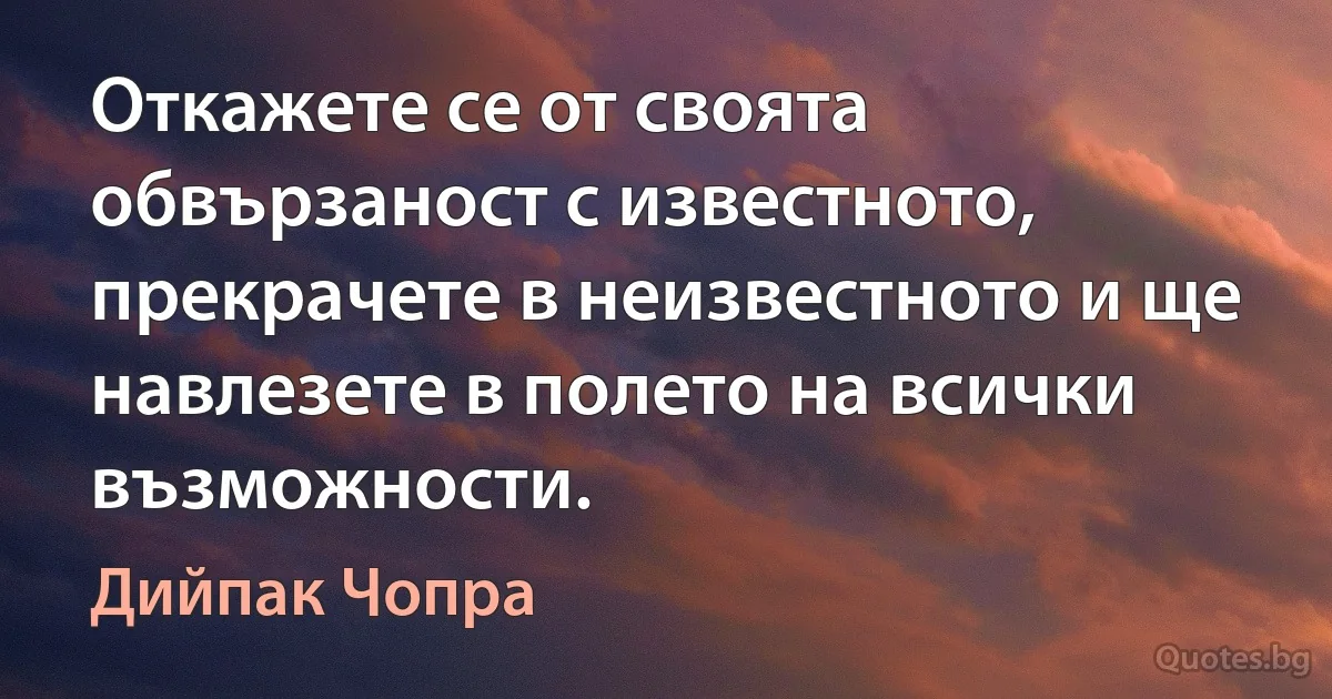 Откажете се от своята обвързаност с известното, прекрачете в неизвестното и ще навлезете в полето на всички възможности. (Дийпак Чопра)