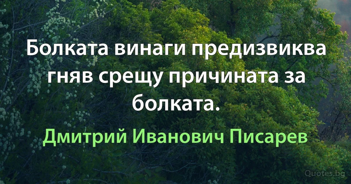 Болката винаги предизвиква гняв срещу причината за болката. (Дмитрий Иванович Писарев)