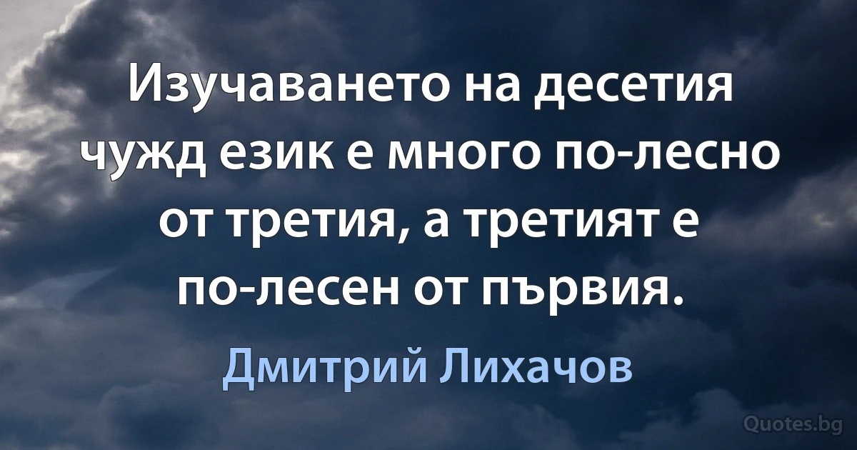 Изучаването на десетия чужд език е много по-лесно от третия, а третият е по-лесен от първия. (Дмитрий Лихачов)