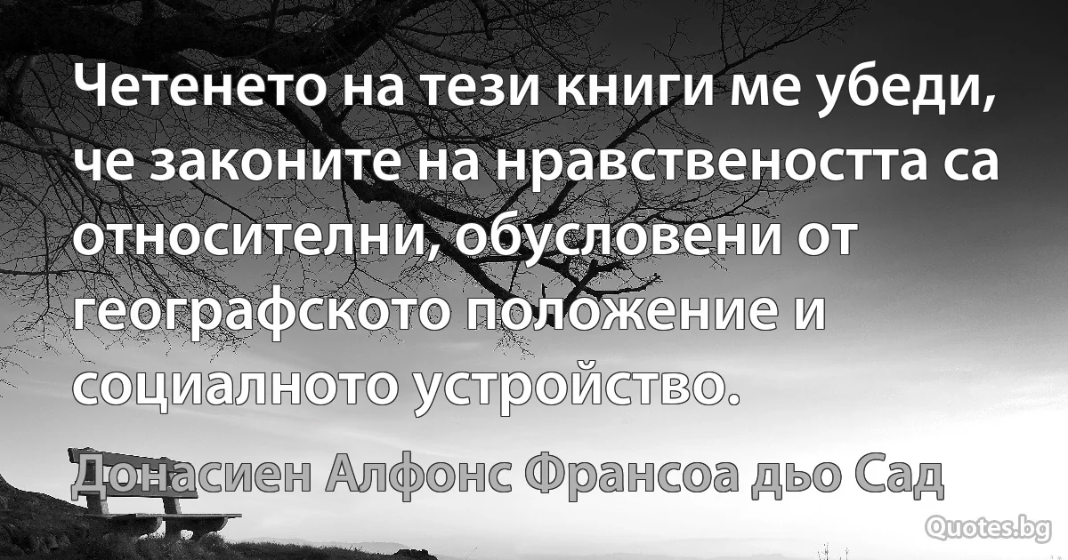 Четенето на тези книги ме убеди, че законите на нравствеността са относителни, обусловени от географското положение и социалното устройство. (Донасиен Алфонс Франсоа дьо Сад)