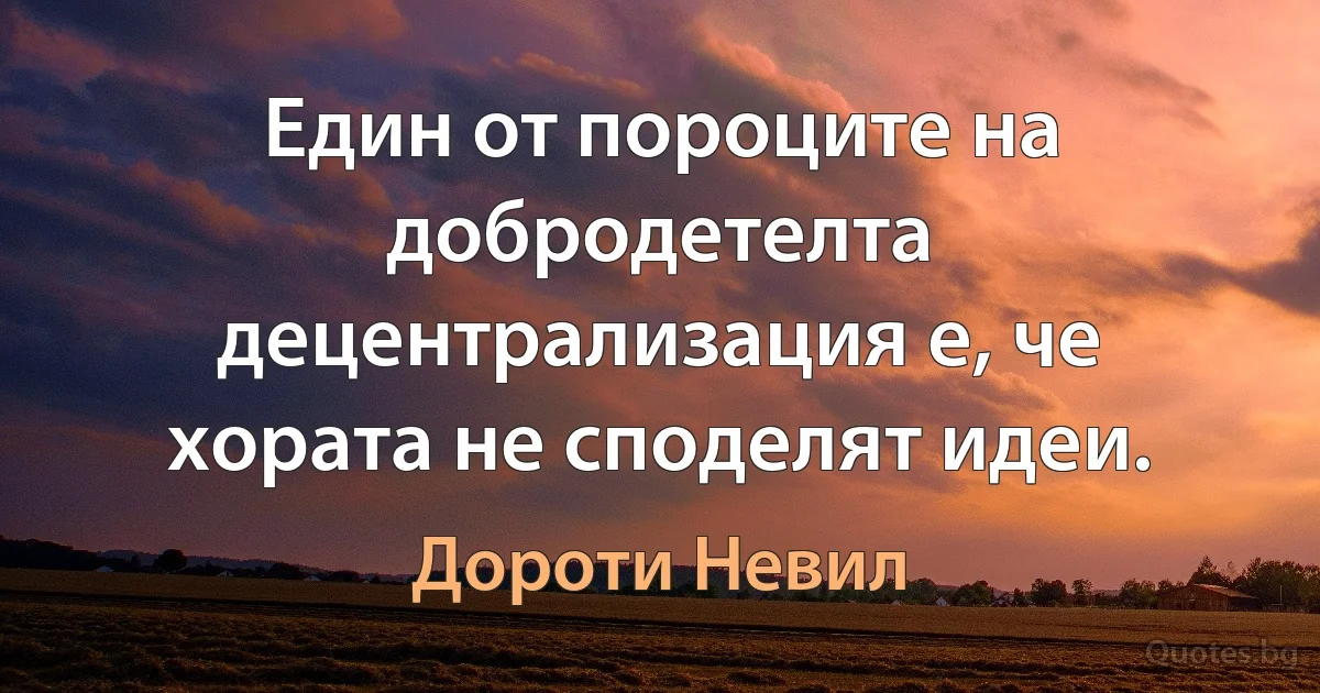 Един от пороците на добродетелта децентрализация е, че хората не споделят идеи. (Дороти Невил)