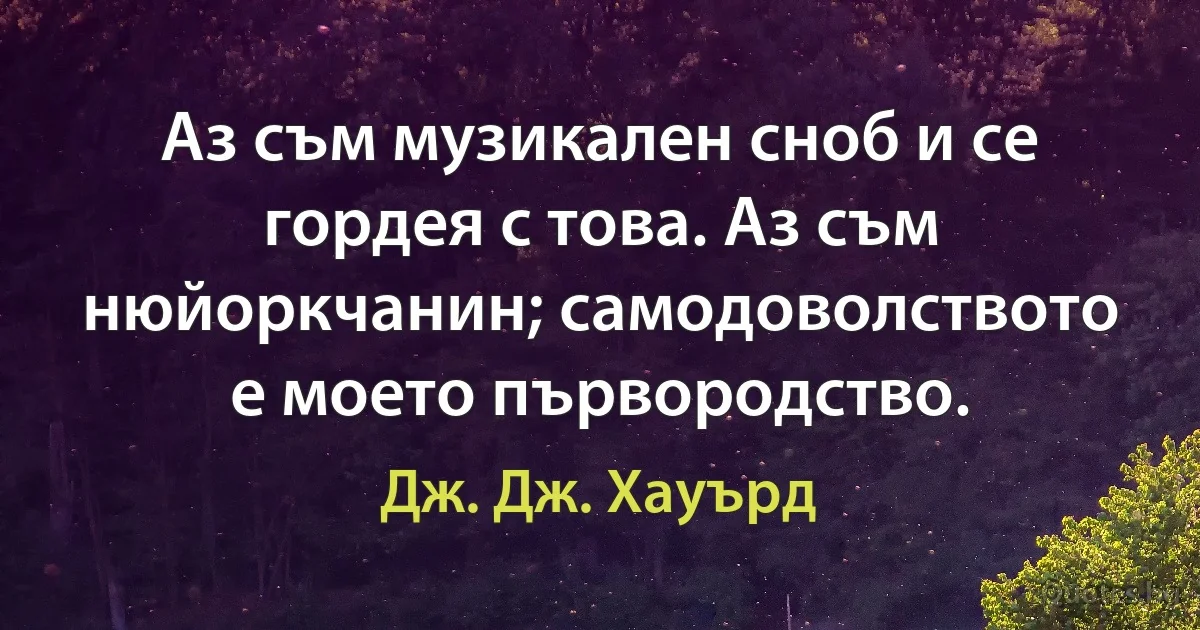 Аз съм музикален сноб и се гордея с това. Аз съм нюйоркчанин; самодоволството е моето първородство. (Дж. Дж. Хауърд)