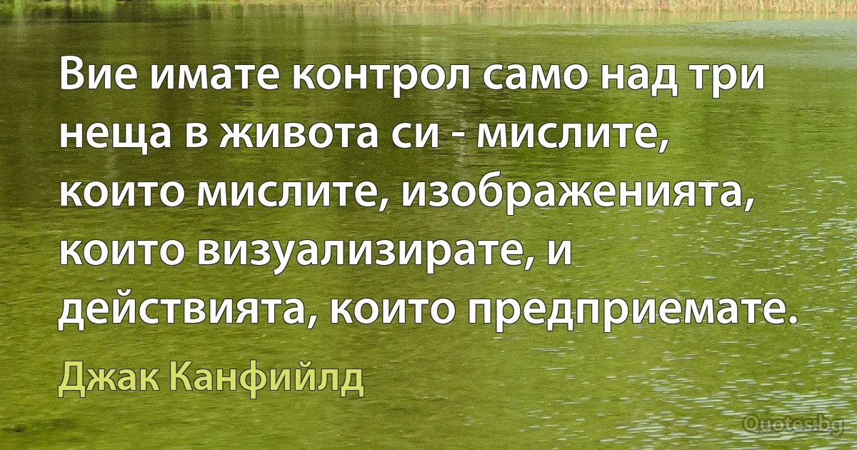 Вие имате контрол само над три неща в живота си - мислите, които мислите, изображенията, които визуализирате, и действията, които предприемате. (Джак Канфийлд)