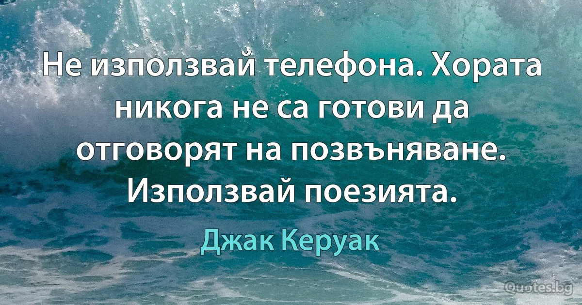 Не използвай телефона. Хората никога не са готови да отговорят на позвъняване. Използвай поезията. (Джак Керуак)