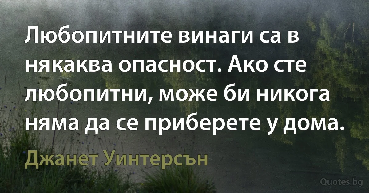 Любопитните винаги са в някаква опасност. Ако сте любопитни, може би никога няма да се приберете у дома. (Джанет Уинтерсън)