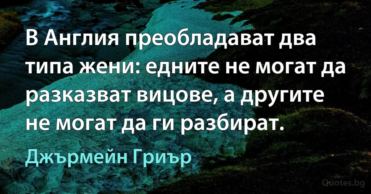 В Англия преобладават два типа жени: едните не могат да разказват вицове, а другите не могат да ги разбират. (Джърмейн Гриър)