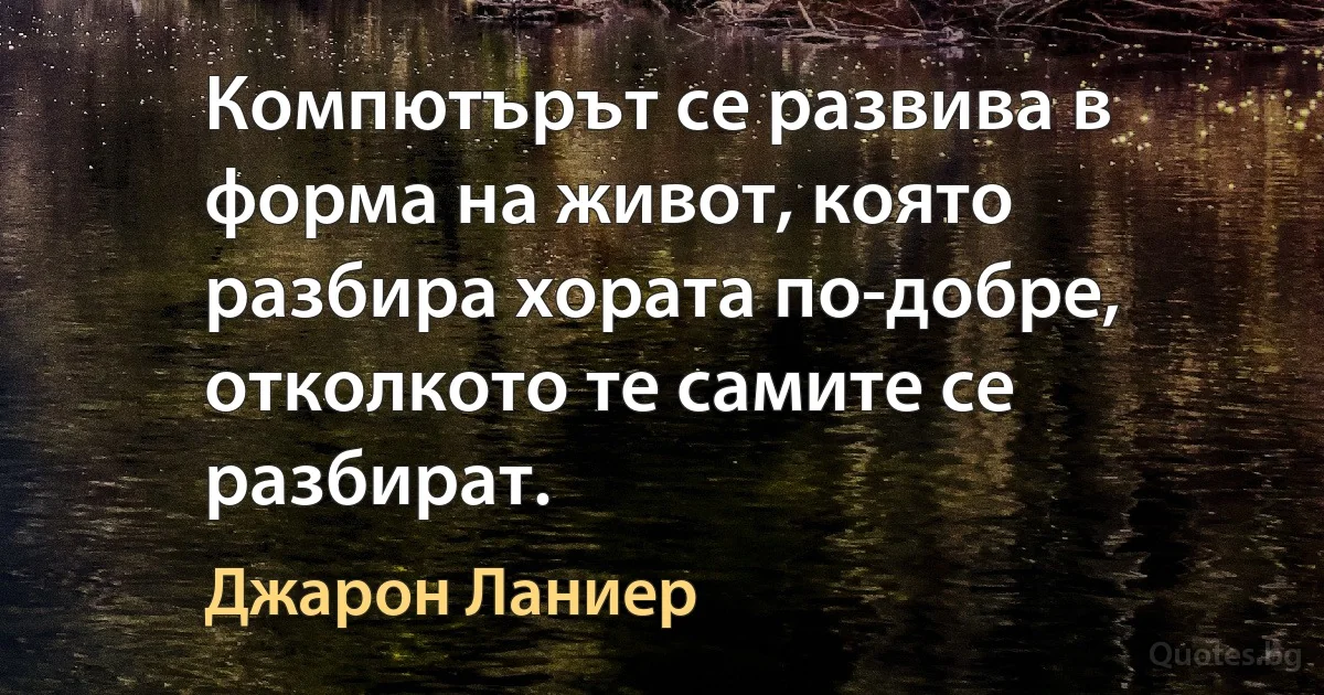 Компютърът се развива в форма на живот, която разбира хората по-добре, отколкото те самите се разбират. (Джарон Ланиер)