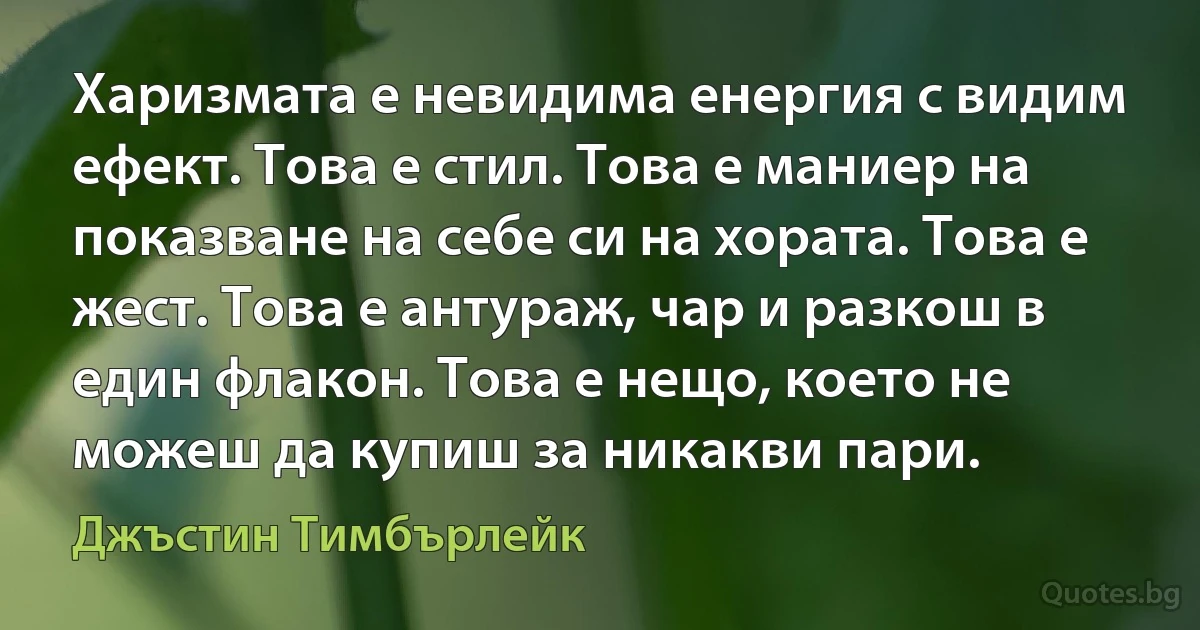 Харизмата е невидима енергия с видим ефект. Това е стил. Това е маниер на показване на себе си на хората. Това е жест. Това е антураж, чар и разкош в един флакон. Това е нещо, което не можеш да купиш за никакви пари. (Джъстин Тимбърлейк)