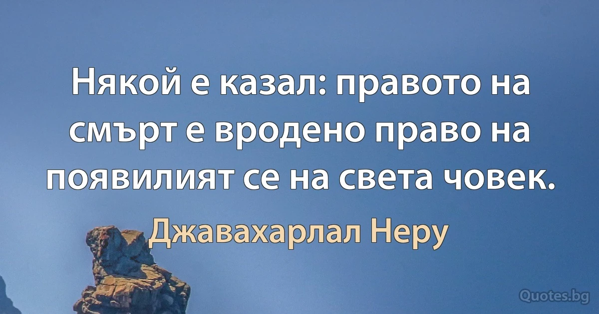 Някой е казал: правото на смърт е вродено право на появилият се на света човек. (Джавахарлал Неру)