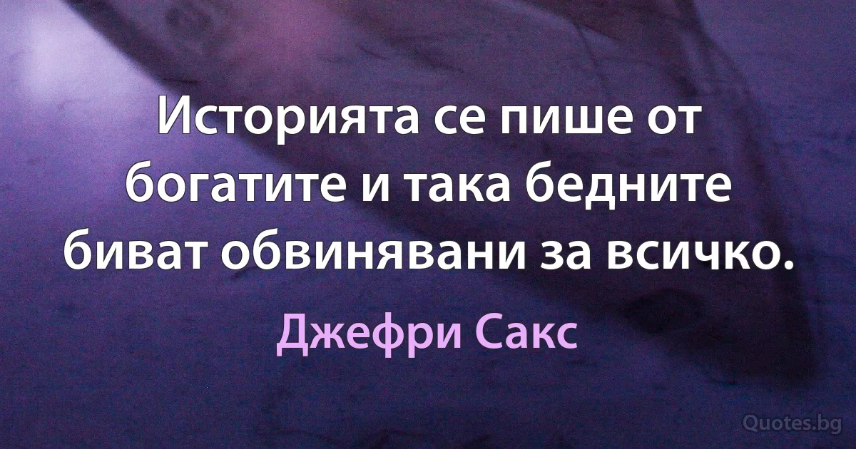 Историята се пише от богатите и така бедните биват обвинявани за всичко. (Джефри Сакс)