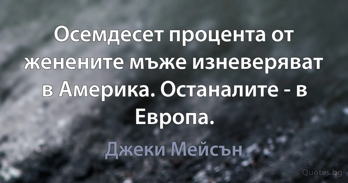 Осемдесет процента от женените мъже изневеряват в Америка. Останалите - в Европа. (Джеки Мейсън)