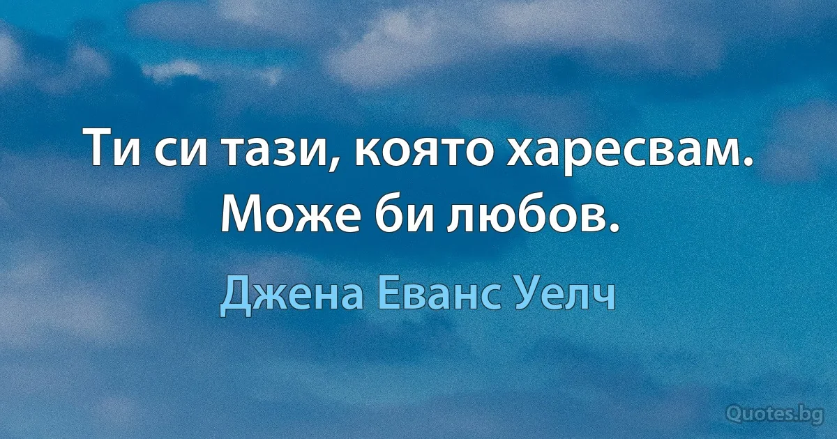 Ти си тази, която харесвам. Може би любов. (Джена Еванс Уелч)