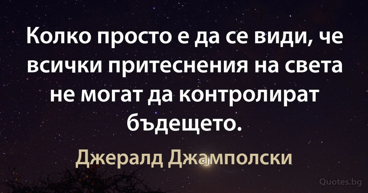 Колко просто е да се види, че всички притеснения на света не могат да контролират бъдещето. (Джералд Джамполски)