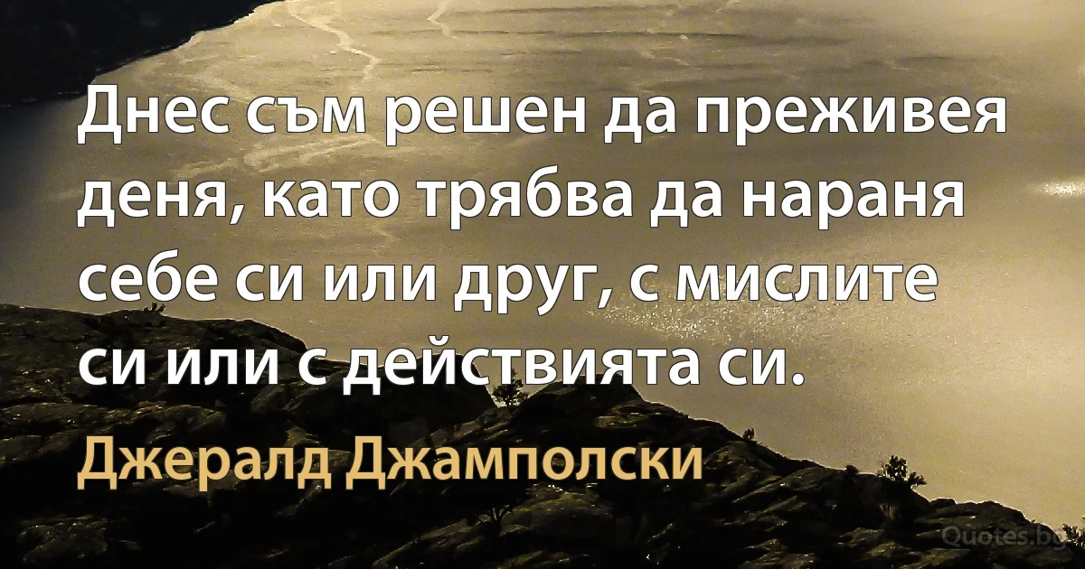 Днес съм решен да преживея деня, като трябва да нараня себе си или друг, с мислите си или с действията си. (Джералд Джамполски)