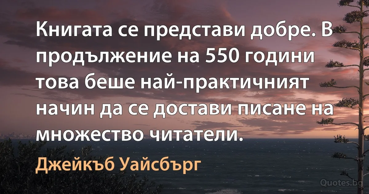 Книгата се представи добре. В продължение на 550 години това беше най-практичният начин да се достави писане на множество читатели. (Джейкъб Уайсбърг)