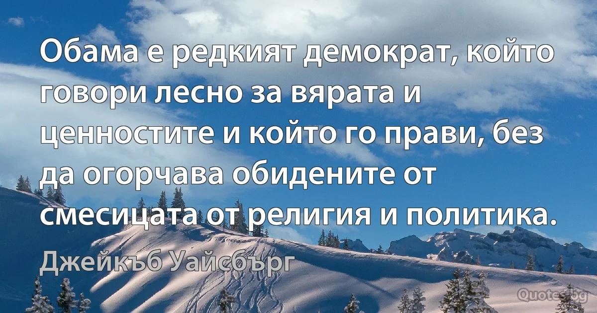 Обама е редкият демократ, който говори лесно за вярата и ценностите и който го прави, без да огорчава обидените от смесицата от религия и политика. (Джейкъб Уайсбърг)