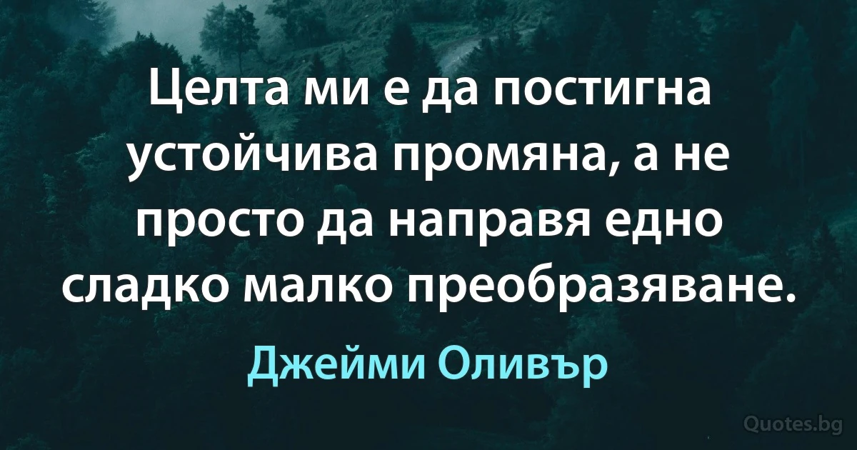 Целта ми е да постигна устойчива промяна, а не просто да направя едно сладко малко преобразяване. (Джейми Оливър)