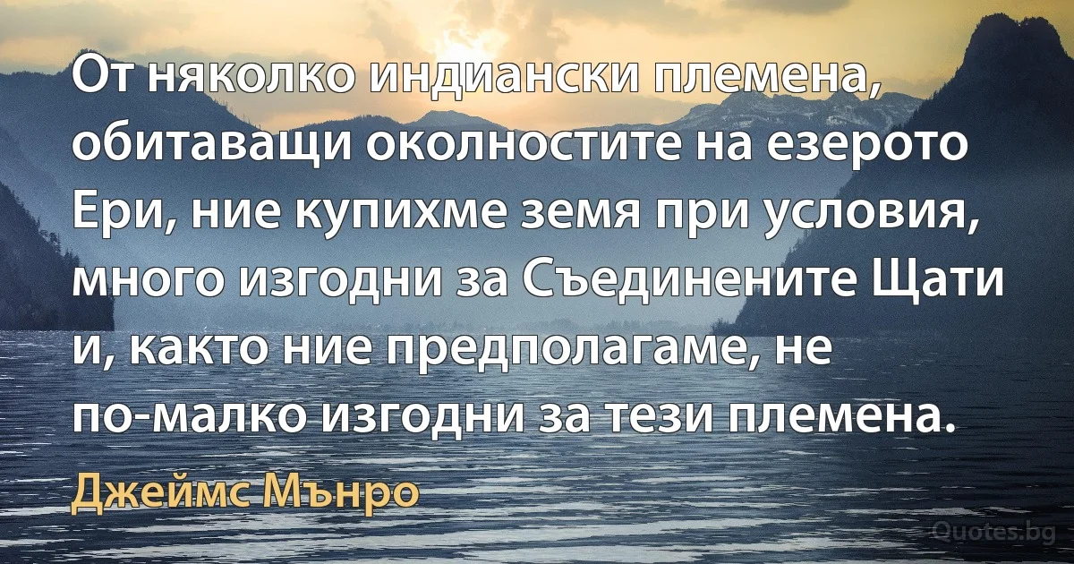 От няколко индиански племена, обитаващи околностите на езерото Ери, ние купихме земя при условия, много изгодни за Съединените Щати и, както ние предполагаме, не по-малко изгодни за тези племена. (Джеймс Мънро)