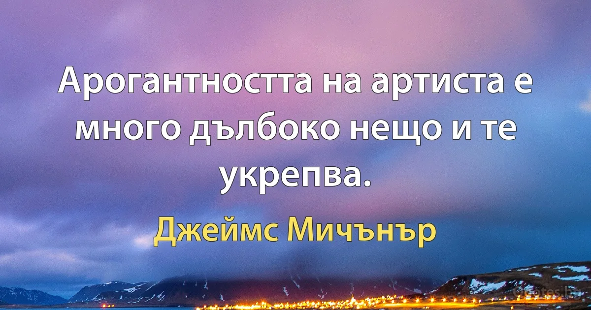 Арогантността на артиста е много дълбоко нещо и те укрепва. (Джеймс Мичънър)